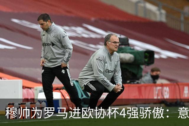 穆帅为罗马进欧协杯4强骄傲：意甲只我们还在踢欧战