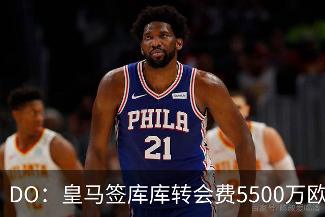 DO：皇马签库库转会费5500万欧固定+500万欧浮动，预计下周完成